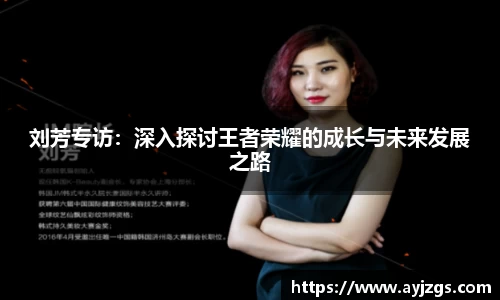 刘芳专访:深入探讨王者荣耀的成长与未来发展之路