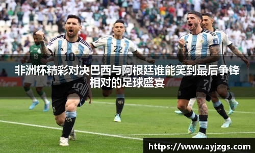 非洲杯精彩对决巴西与阿根廷谁能笑到最后争锋相对的足球盛宴