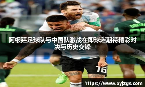 阿根廷足球队与中国队激战在即球迷期待精彩对决与历史交锋
